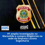 PF amplia investigação no Maranhão e cumpre diligências na sede da Empresa Lucena Engenharia